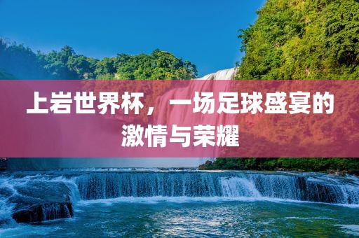 上岩世界杯，一场足球盛宴的激情与荣耀漯河市盈旭机械设备有限公司